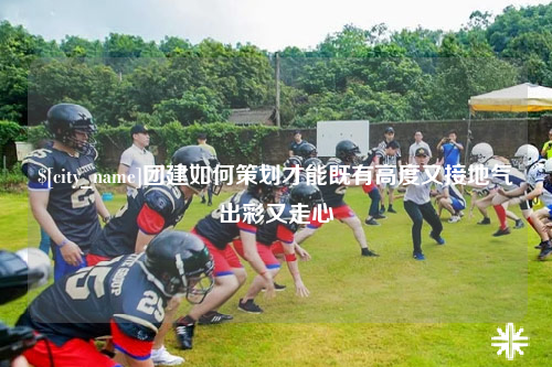 榆林团建如何策划才能既有高度又接地气出彩又走心