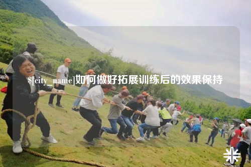 榆林如何做好拓展训练后的效果保持